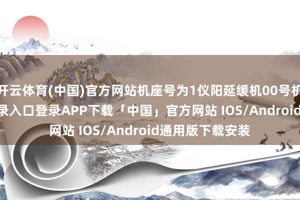开云体育(中国)官方网站机座号为1仪阳延缓机00号机-开云kaiyun登录入口登录APP下载「中国」官方网站 IOS/Android通用版下载安装