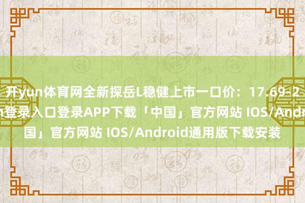 开yun体育网全新探岳L稳健上市一口价：17.69-21.69万-开云kaiyun登录入口登录APP下载「中国」官方网站 IOS/Android通用版下载安装