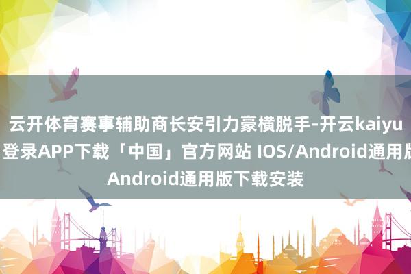 云开体育赛事辅助商长安引力豪横脱手-开云kaiyun登录入口登录APP下载「中国」官方网站 IOS/Android通用版下载安装