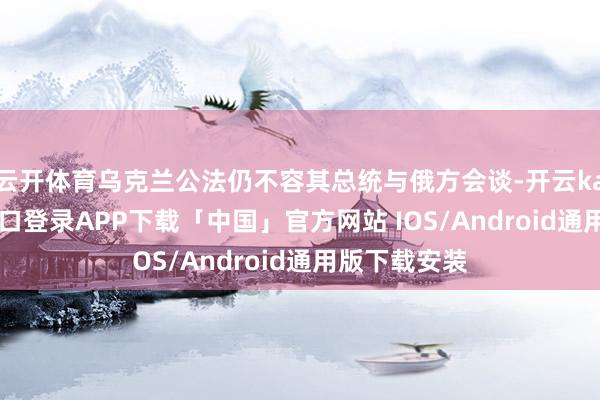 云开体育乌克兰公法仍不容其总统与俄方会谈-开云kaiyun登录入口登录APP下载「中国」官方网站 IOS/Android通用版下载安装