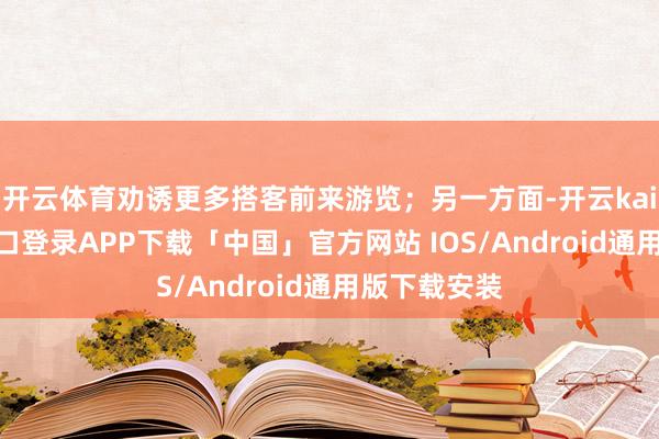 开云体育劝诱更多搭客前来游览；另一方面-开云kaiyun登录入口登录APP下载「中国」官方网站 IOS/Android通用版下载安装