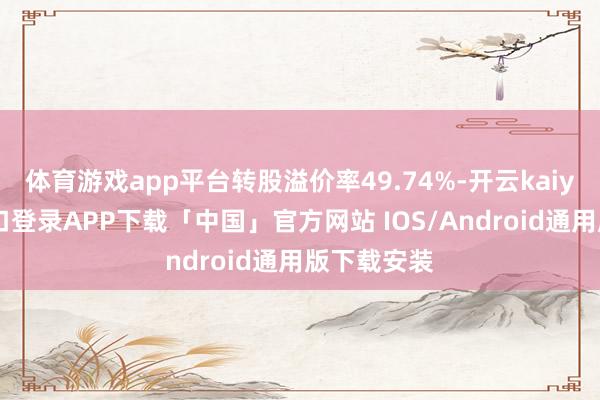 体育游戏app平台转股溢价率49.74%-开云kaiyun登录入口登录APP下载「中国」官方网站 IOS/Android通用版下载安装