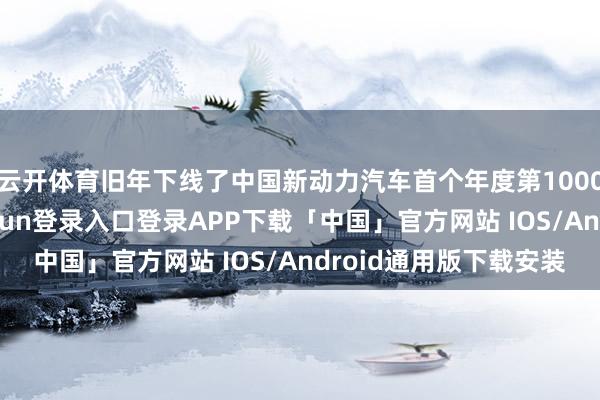 云开体育旧年下线了中国新动力汽车首个年度第1000万辆整车-开云kaiyun登录入口登录APP下载「中国」官方网站 IOS/Android通用版下载安装