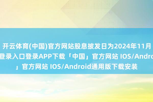 开云体育(中国)官方网站股息披发日为2024年11月22日-开云kaiyun登录入口登录APP下载「中国」官方网站 IOS/Android通用版下载安装