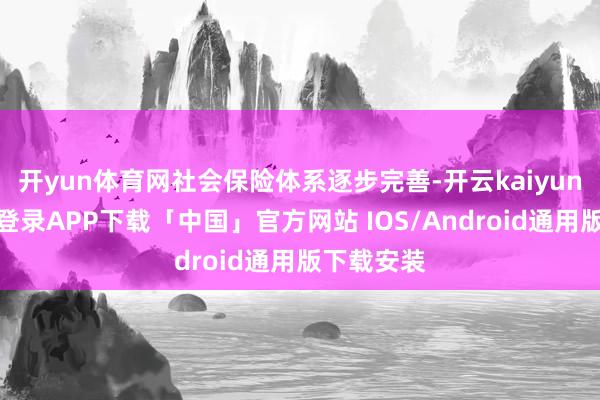 开yun体育网社会保险体系逐步完善-开云kaiyun登录入口登录APP下载「中国」官方网站 IOS/Android通用版下载安装