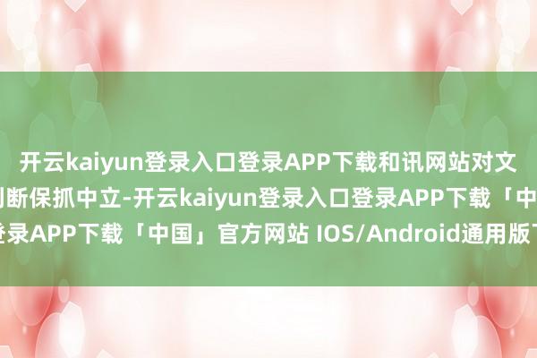 开云kaiyun登录入口登录APP下载和讯网站对文中说明注解、不雅点判断保抓中立-开云kaiyun登录入口登录APP下载「中国」官方网站 IOS/Android通用版下载安装