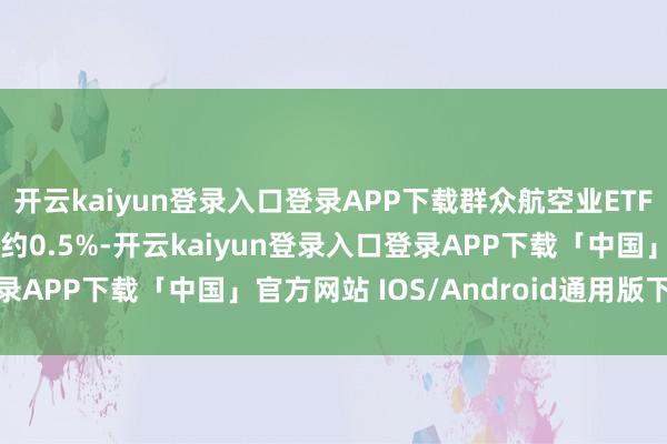 开云kaiyun登录入口登录APP下载群众航空业ETF与平方消耗品ETF各涨约0.5%-开云kaiyun登录入口登录APP下载「中国」官方网站 IOS/Android通用版下载安装