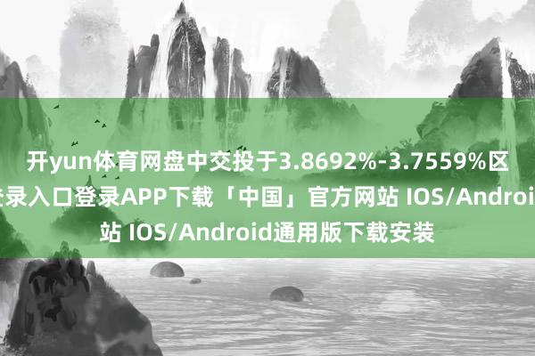 开yun体育网盘中交投于3.8692%-3.7559%区间-开云kaiyun登录入口登录APP下载「中国」官方网站 IOS/Android通用版下载安装