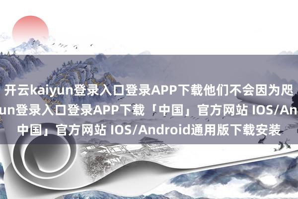 开云kaiyun登录入口登录APP下载他们不会因为咫尺一时得失-开云kaiyun登录入口登录APP下载「中国」官方网站 IOS/Android通用版下载安装
