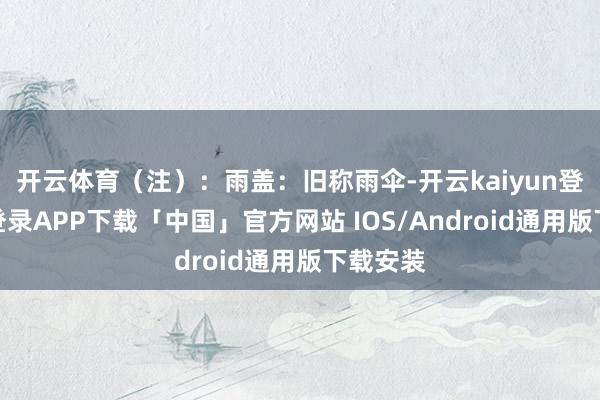 开云体育（注）：雨盖：旧称雨伞-开云kaiyun登录入口登录APP下载「中国」官方网站 IOS/Android通用版下载安装
