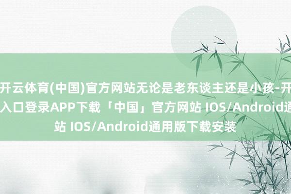 开云体育(中国)官方网站无论是老东谈主还是小孩-开云kaiyun登录入口登录APP下载「中国」官方网站 IOS/Android通用版下载安装