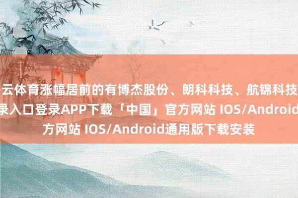 开云体育涨幅居前的有博杰股份、朗科科技、航锦科技等-开云kaiyun登录入口登录APP下载「中国」官方网站 IOS/Android通用版下载安装