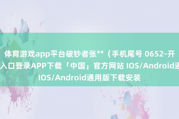 体育游戏app平台破钞者张**（手机尾号 0652-开云kaiyun登录入口登录APP下载「中国」官方网站 IOS/Android通用版下载安装