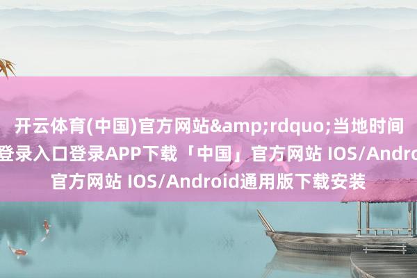 开云体育(中国)官方网站&rdquo;当地时间18日-开云kaiyun登录入口登录APP下载「中国」官方网站 IOS/Android通用版下载安装