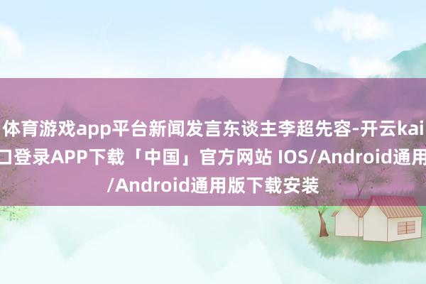 体育游戏app平台新闻发言东谈主李超先容-开云kaiyun登录入口登录APP下载「中国」官方网站 IOS/Android通用版下载安装