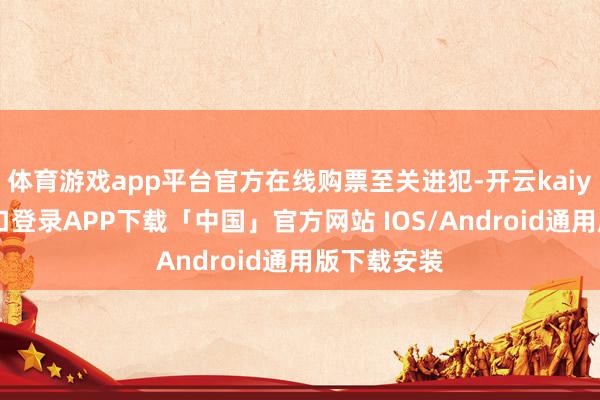 体育游戏app平台官方在线购票至关进犯-开云kaiyun登录入口登录APP下载「中国」官方网站 IOS/Android通用版下载安装