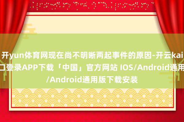 开yun体育网现在尚不明晰两起事件的原因-开云kaiyun登录入口登录APP下载「中国」官方网站 IOS/Android通用版下载安装