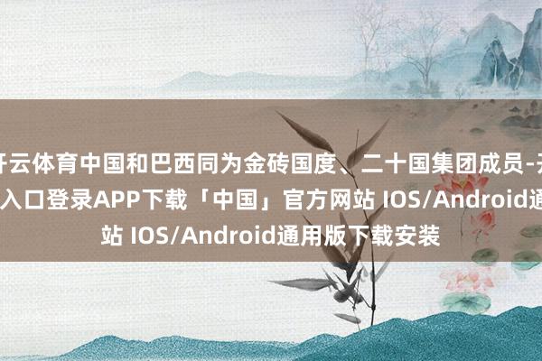 开云体育中国和巴西同为金砖国度、二十国集团成员-开云kaiyun登录入口登录APP下载「中国」官方网站 IOS/Android通用版下载安装