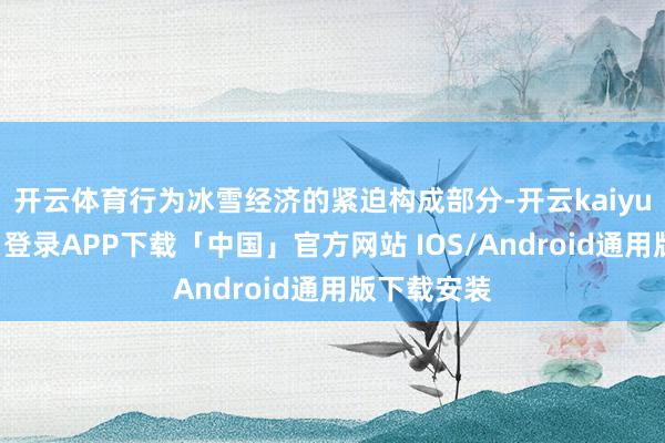 开云体育行为冰雪经济的紧迫构成部分-开云kaiyun登录入口登录APP下载「中国」官方网站 IOS/Android通用版下载安装