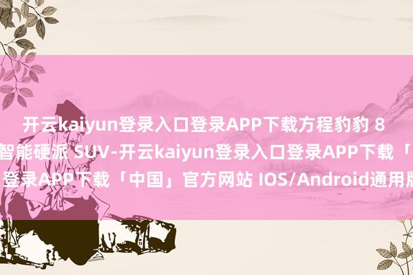 开云kaiyun登录入口登录APP下载方程豹豹 8 不仅是一款性能不凡的智能硬派 SUV-开云kaiyun登录入口登录APP下载「中国」官方网站 IOS/Android通用版下载安装
