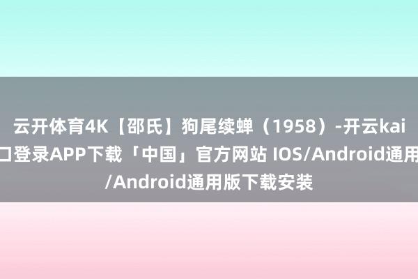 云开体育4K【邵氏】狗尾续蝉（1958）-开云kaiyun登录入口登录APP下载「中国」官方网站 IOS/Android通用版下载安装
