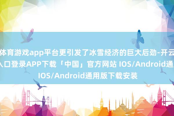 体育游戏app平台更引发了冰雪经济的巨大后劲-开云kaiyun登录入口登录APP下载「中国」官方网站 IOS/Android通用版下载安装