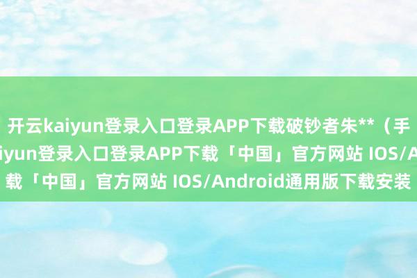 开云kaiyun登录入口登录APP下载破钞者朱**（手机尾号 9439-开云kaiyun登录入口登录APP下载「中国」官方网站 IOS/Android通用版下载安装