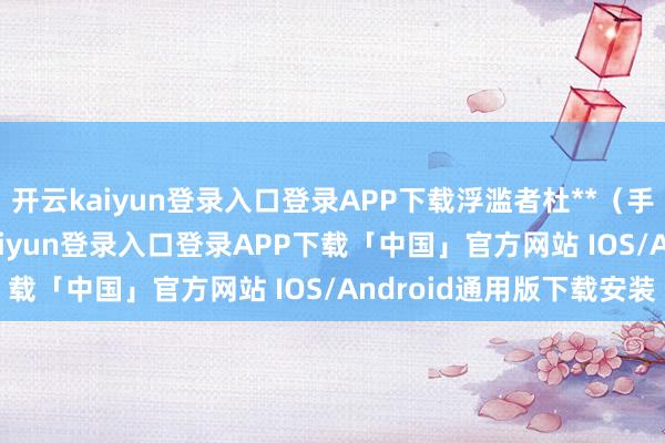 开云kaiyun登录入口登录APP下载浮滥者杜**（手机尾号 3033-开云kaiyun登录入口登录APP下载「中国」官方网站 IOS/Android通用版下载安装
