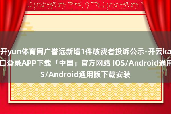 开yun体育网广誉远新增1件破费者投诉公示-开云kaiyun登录入口登录APP下载「中国」官方网站 IOS/Android通用版下载安装