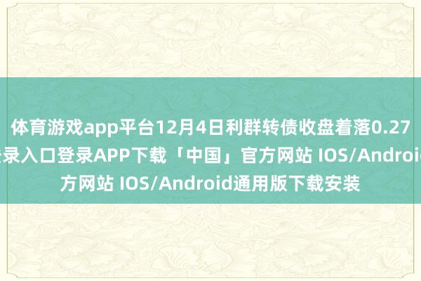体育游戏app平台12月4日利群转债收盘着落0.27%-开云kaiyun登录入口登录APP下载「中国」官方网站 IOS/Android通用版下载安装