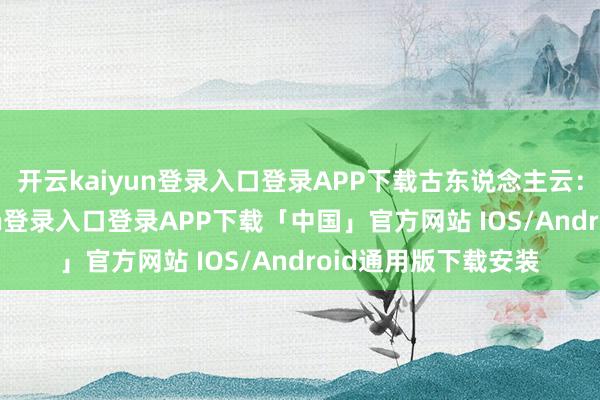 开云kaiyun登录入口登录APP下载古东说念主云：“大者-开云kaiyun登录入口登录APP下载「中国」官方网站 IOS/Android通用版下载安装