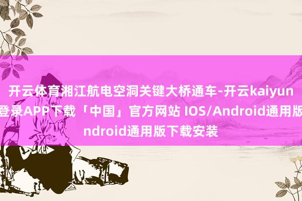 开云体育湘江航电空洞关键大桥通车-开云kaiyun登录入口登录APP下载「中国」官方网站 IOS/Android通用版下载安装