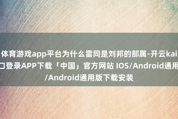 体育游戏app平台为什么雷同是刘邦的部属-开云kaiyun登录入口登录APP下载「中国」官方网站 IOS/Android通用版下载安装
