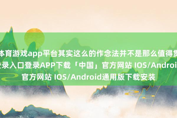 体育游戏app平台其实这么的作念法并不是那么值得贯注-开云kaiyun登录入口登录APP下载「中国」官方网站 IOS/Android通用版下载安装