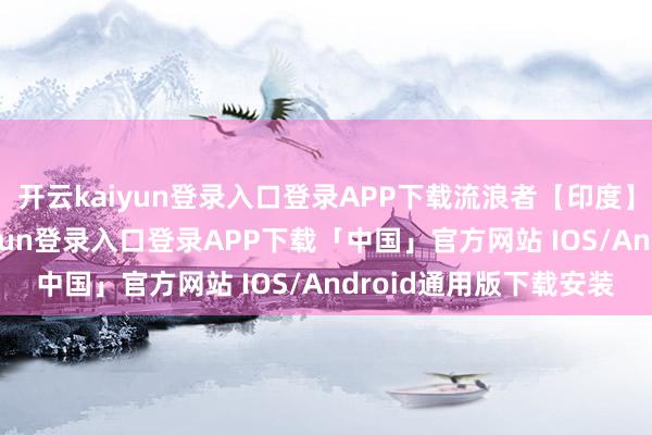 开云kaiyun登录入口登录APP下载流浪者【印度】长影译制片-开云kaiyun登录入口登录APP下载「中国」官方网站 IOS/Android通用版下载安装