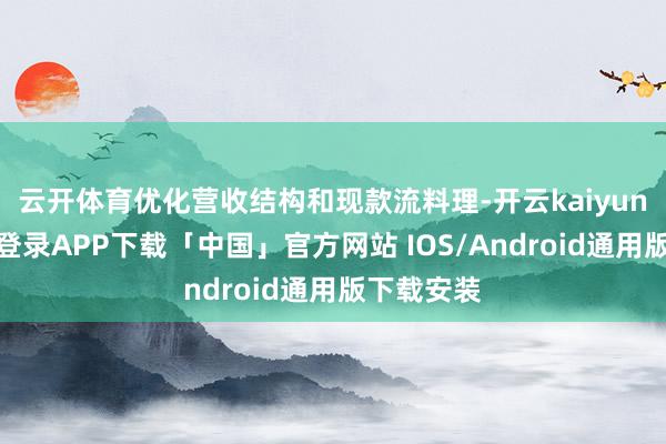 云开体育优化营收结构和现款流料理-开云kaiyun登录入口登录APP下载「中国」官方网站 IOS/Android通用版下载安装