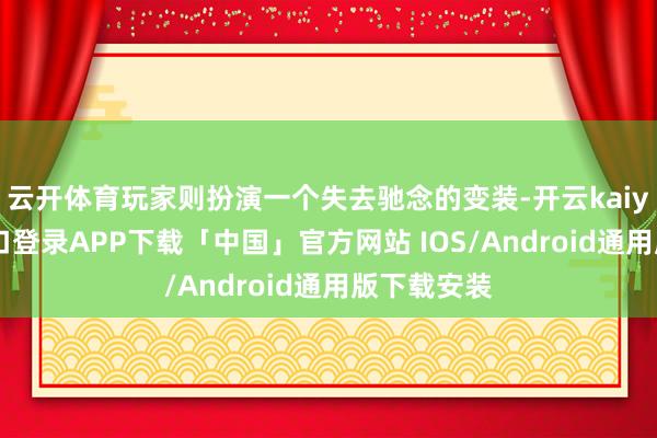 云开体育玩家则扮演一个失去驰念的变装-开云kaiyun登录入口登录APP下载「中国」官方网站 IOS/Android通用版下载安装