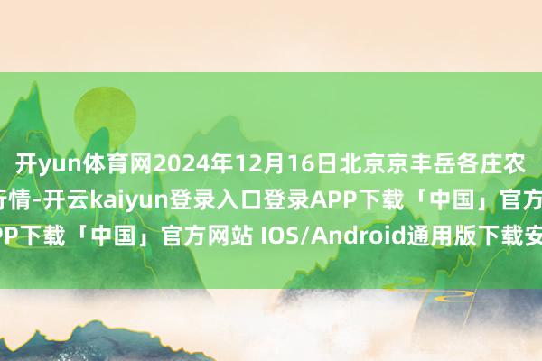 开yun体育网2024年12月16日北京京丰岳各庄农副家具批发市集价钱行情-开云kaiyun登录入口登录APP下载「中国」官方网站 IOS/Android通用版下载安装