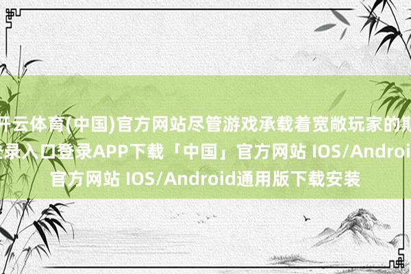 开云体育(中国)官方网站尽管游戏承载着宽敞玩家的期待-开云kaiyun登录入口登录APP下载「中国」官方网站 IOS/Android通用版下载安装