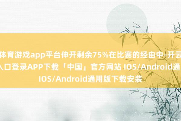 体育游戏app平台伸开剩余75%在比赛的经由中-开云kaiyun登录入口登录APP下载「中国」官方网站 IOS/Android通用版下载安装