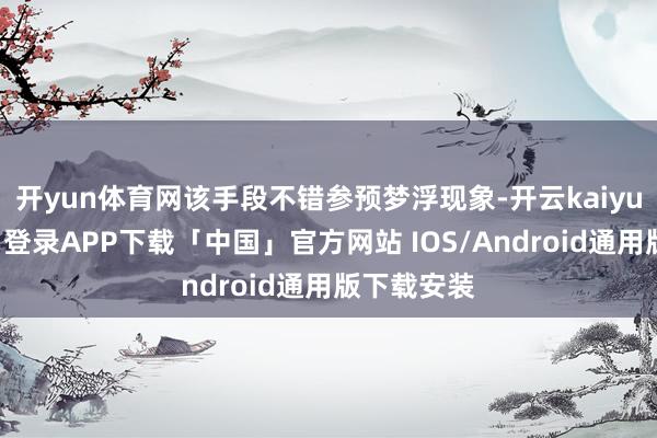 开yun体育网该手段不错参预梦浮现象-开云kaiyun登录入口登录APP下载「中国」官方网站 IOS/Android通用版下载安装