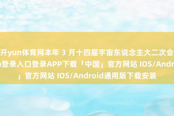 开yun体育网本年 3 月十四届宇宙东说念主大二次会议时辰-开云kaiyun登录入口登录APP下载「中国」官方网站 IOS/Android通用版下载安装