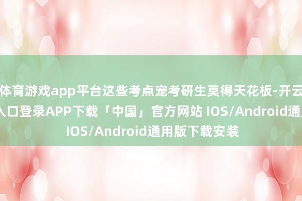 体育游戏app平台这些考点宠考研生莫得天花板-开云kaiyun登录入口登录APP下载「中国」官方网站 IOS/Android通用版下载安装