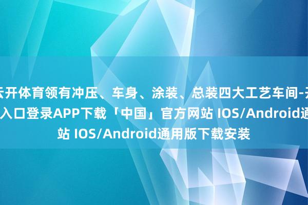 云开体育领有冲压、车身、涂装、总装四大工艺车间-开云kaiyun登录入口登录APP下载「中国」官方网站 IOS/Android通用版下载安装