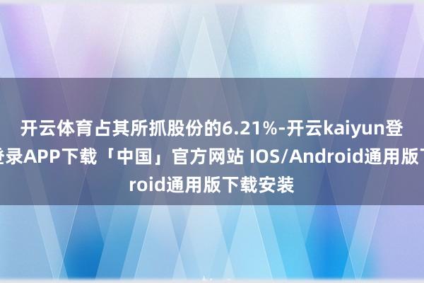 开云体育占其所抓股份的6.21%-开云kaiyun登录入口登录APP下载「中国」官方网站 IOS/Android通用版下载安装