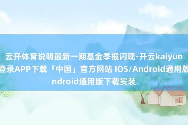 云开体育说明最新一期基金季报闪现-开云kaiyun登录入口登录APP下载「中国」官方网站 IOS/Android通用版下载安装