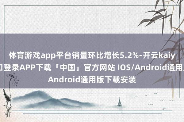 体育游戏app平台销量环比增长5.2%-开云kaiyun登录入口登录APP下载「中国」官方网站 IOS/Android通用版下载安装