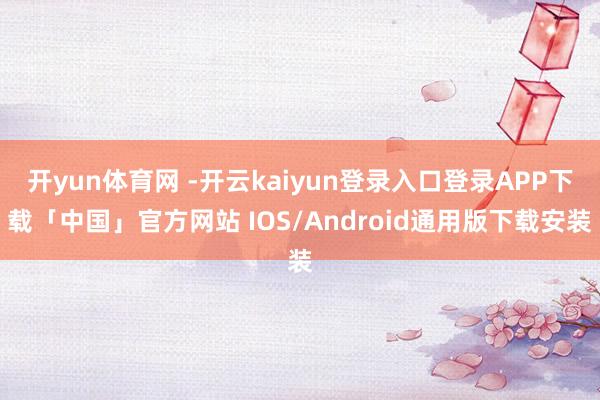 开yun体育网 -开云kaiyun登录入口登录APP下载「中国」官方网站 IOS/Android通用版下载安装