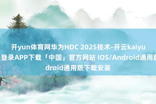 开yun体育网华为HDC 2025技术-开云kaiyun登录入口登录APP下载「中国」官方网站 IOS/Android通用版下载安装