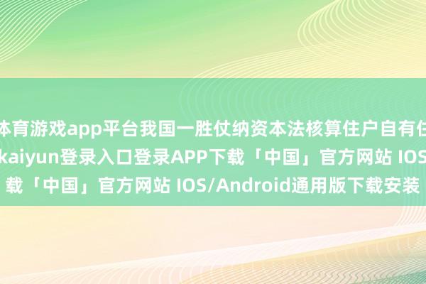 体育游戏app平台我国一胜仗纳资本法核算住户自有住房行状加多值-开云kaiyun登录入口登录APP下载「中国」官方网站 IOS/Android通用版下载安装